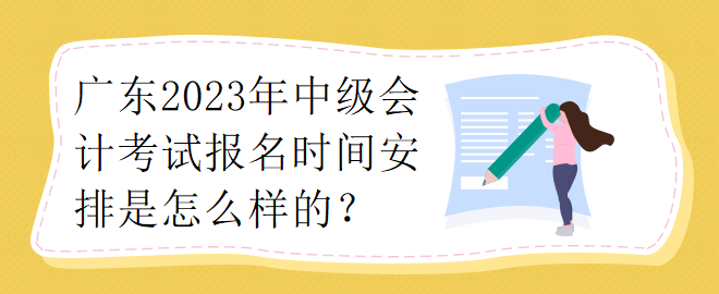 廣東2023年中級會計考試報名時間安排是怎么樣的？