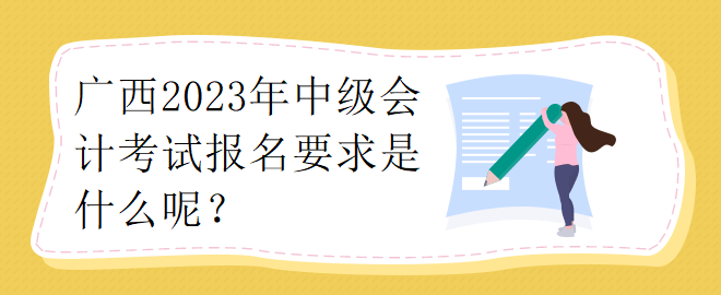 廣西2023年中級會計考試報名要求是什么呢？