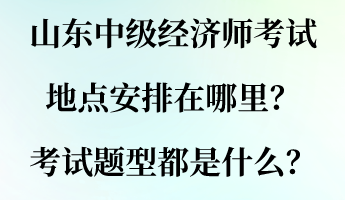 山東中級(jí)經(jīng)濟(jì)師考試地點(diǎn)安排在哪里？考試題型都是什么？