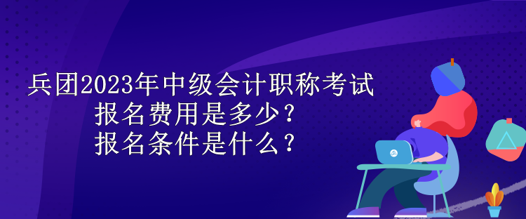 兵團(tuán)2023年中級會(huì)計(jì)職稱考試報(bào)名費(fèi)用是多少？報(bào)名條件是什么？