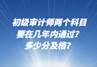 初級審計師兩個科目要在幾年內(nèi)通過？多少分及格？