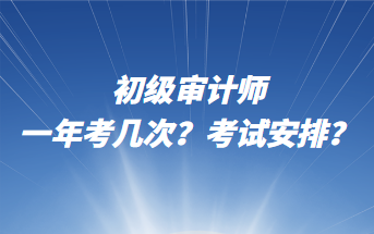 初級(jí)審計(jì)師一年考幾次？考試安排？