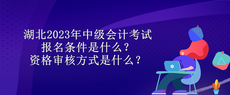 湖北2023年中級(jí)會(huì)計(jì)考試報(bào)名條件是什么？資格審核方式是什么？