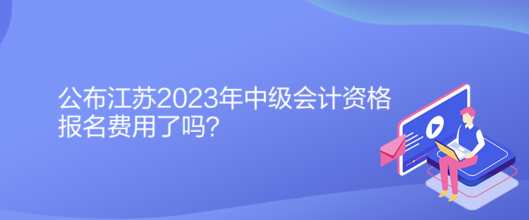 公布江蘇2023年中級會計資格報名費用了嗎？