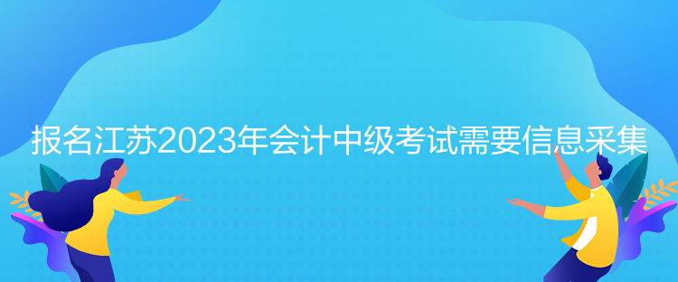 報(bào)名江蘇2023年會(huì)計(jì)中級(jí)考試需要信息采集