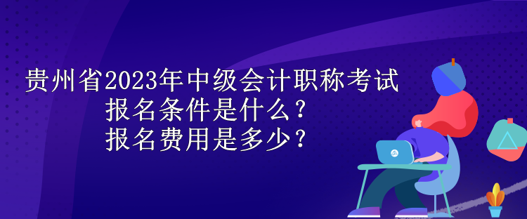 貴州省2023年中級會計職稱考試報名條件是什么？報名費用是多少？