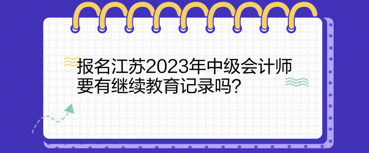 報名江蘇2023年中級會計師要有繼續(xù)教育記錄嗎？