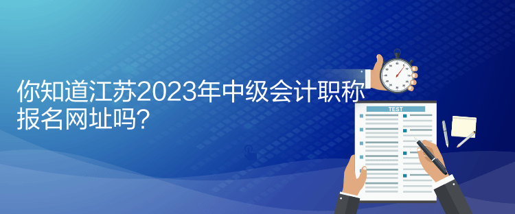 你知道江蘇2023年中級(jí)會(huì)計(jì)職稱報(bào)名網(wǎng)址嗎？