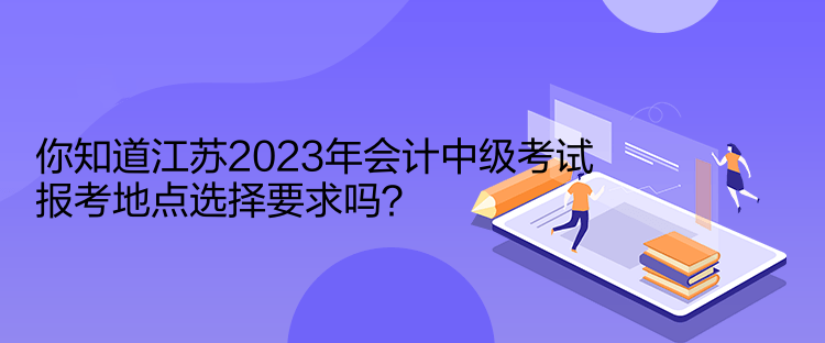 你知道江蘇2023年會(huì)計(jì)中級(jí)考試報(bào)考地點(diǎn)選擇要求嗎？