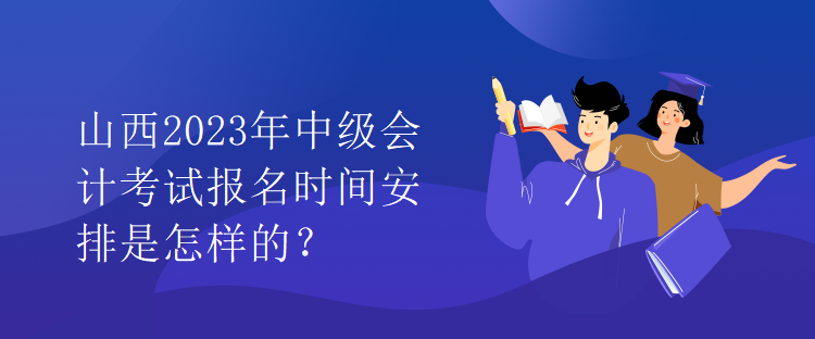 山西2023年中級(jí)會(huì)計(jì)考試報(bào)名時(shí)間安排是怎樣的？