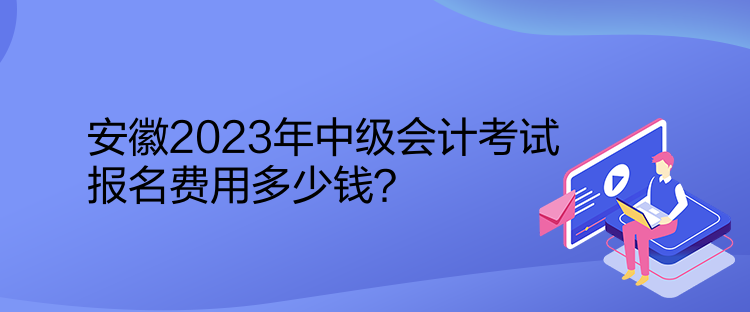 安徽2023年中級(jí)會(huì)計(jì)考試報(bào)名費(fèi)用多少錢(qián)？