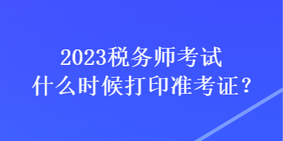 2023稅務(wù)師考試什么時(shí)候打印準(zhǔn)考證？