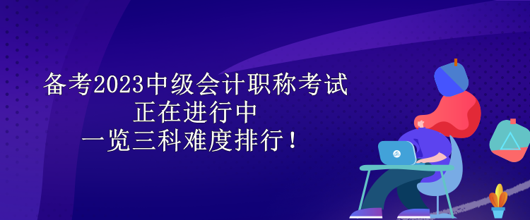 備考2023中級會計職稱考試正在進行中 一覽三科難度排行！