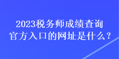 2023稅務(wù)師成績(jī)查詢(xún)官方入口的網(wǎng)址是什么？