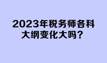 2023年稅務(wù)師各科大綱變化大嗎？