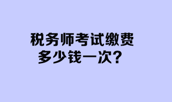 稅務(wù)師考試?yán)U費(fèi)多少錢(qián)一次？