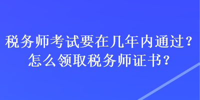 稅務(wù)師考試要在幾年內(nèi)通過(guò)？怎么領(lǐng)取稅務(wù)師證書(shū)？