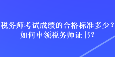 稅務(wù)師考試成績(jī)的合格標(biāo)準(zhǔn)多少？如何申領(lǐng)稅務(wù)師證書？