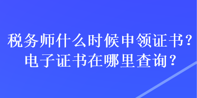 稅務(wù)師什么時(shí)候申領(lǐng)證書(shū)？電子證書(shū)在哪里查詢(xún)？