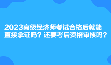 2023高級經(jīng)濟師考試合格后就能直接拿證嗎？還要考后資格審核嗎？