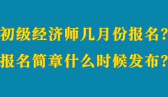 初級經(jīng)濟師幾月份報名？報名簡章什么時候發(fā)布？