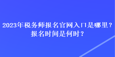 2023年稅務(wù)師報(bào)名官網(wǎng)入口是哪里？報(bào)名時(shí)間是何時(shí)？