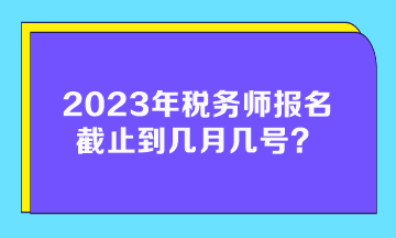 2023年稅務(wù)師報名截止到幾月幾號