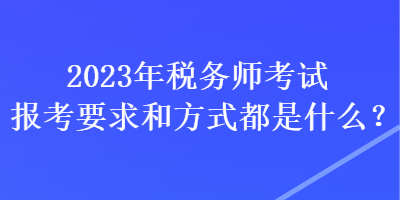 2023年稅務(wù)師考試報考要求和方式都是什么？