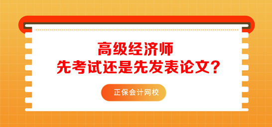 高級(jí)經(jīng)濟(jì)師先考試還是先發(fā)表論文？