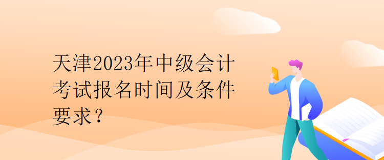 天津2023年中級(jí)會(huì)計(jì)考試報(bào)名時(shí)間及條件要求？