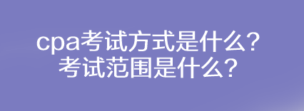 cpa考試方式是什么？考試范圍是什么？