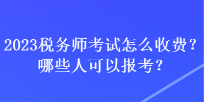 2023稅務(wù)師考試怎么收費(fèi)？哪些人可以報考？