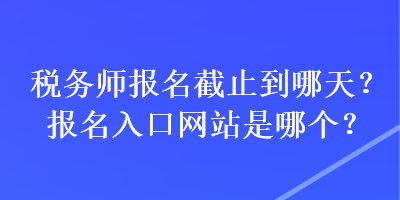 稅務(wù)師報(bào)名截止到哪天？報(bào)名入口網(wǎng)站是哪個(gè)？