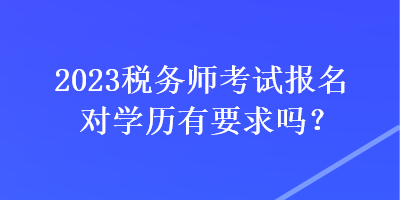 2023稅務(wù)師考試報名對學歷有要求嗎？