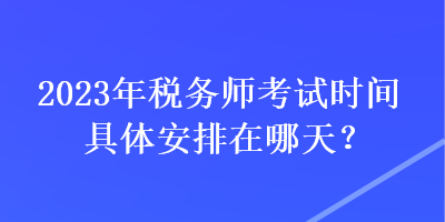 2023年稅務師考試時間具體安排在哪天？