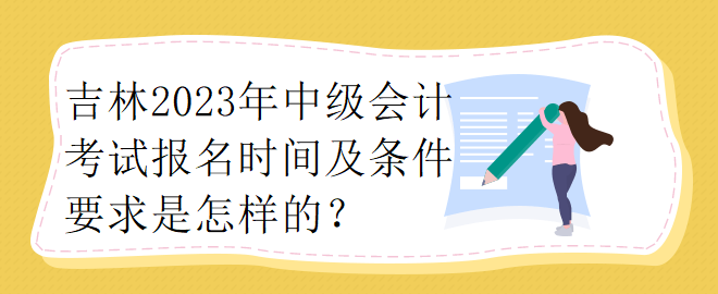 吉林2023年中級會計考試報名時間及條件要求是怎樣的？