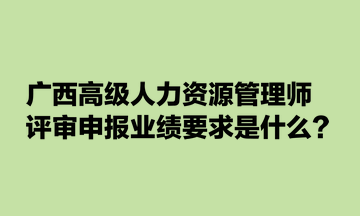 廣西高級人力資源管理師評審申報業(yè)績要求是什么？