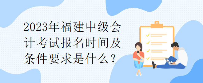 2023年福建中級(jí)會(huì)計(jì)考試報(bào)名時(shí)間及條件要求是什么？