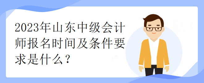 2023年山東中級(jí)會(huì)計(jì)師報(bào)名時(shí)間及條件要求是什么？