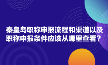 秦皇島職稱申報流程和渠道以及職稱申報條件應(yīng)該從哪里查看？