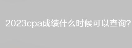 2023cpa成績什么時候可以查詢？