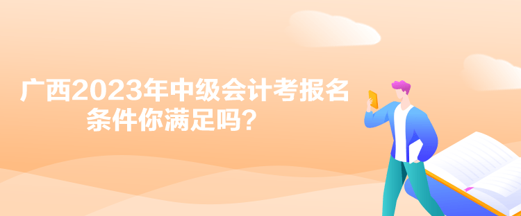 廣西2023年中級(jí)會(huì)計(jì)考報(bào)名條件你滿足嗎？