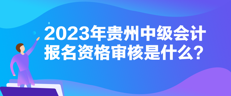 2023年貴州中級會計報名資格審核是什么？