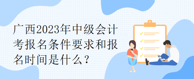 廣西2023年中級會計(jì)考報(bào)名條件要求和報(bào)名時(shí)間是什么？