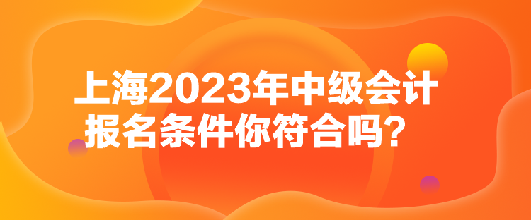 上海2023年中級(jí)會(huì)計(jì)報(bào)名條件你符合嗎？