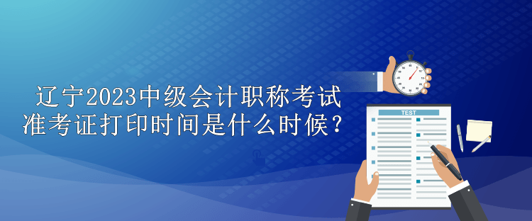 遼寧2023中級會計職稱考試準考證打印時間是什么時候？