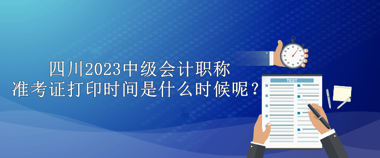 四川2023中級會計職稱準(zhǔn)考證打印時間是什么時候呢？