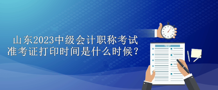 山東2023中級(jí)會(huì)計(jì)職稱考試準(zhǔn)考證打印時(shí)間是什么時(shí)候？