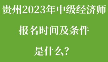 貴州2023年中級經(jīng)濟師報名時間及條件是什么？