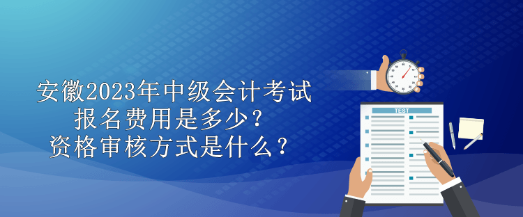 安徽2023年中級(jí)會(huì)計(jì)考試報(bào)名費(fèi)用是多少？資格審核方式是什么？